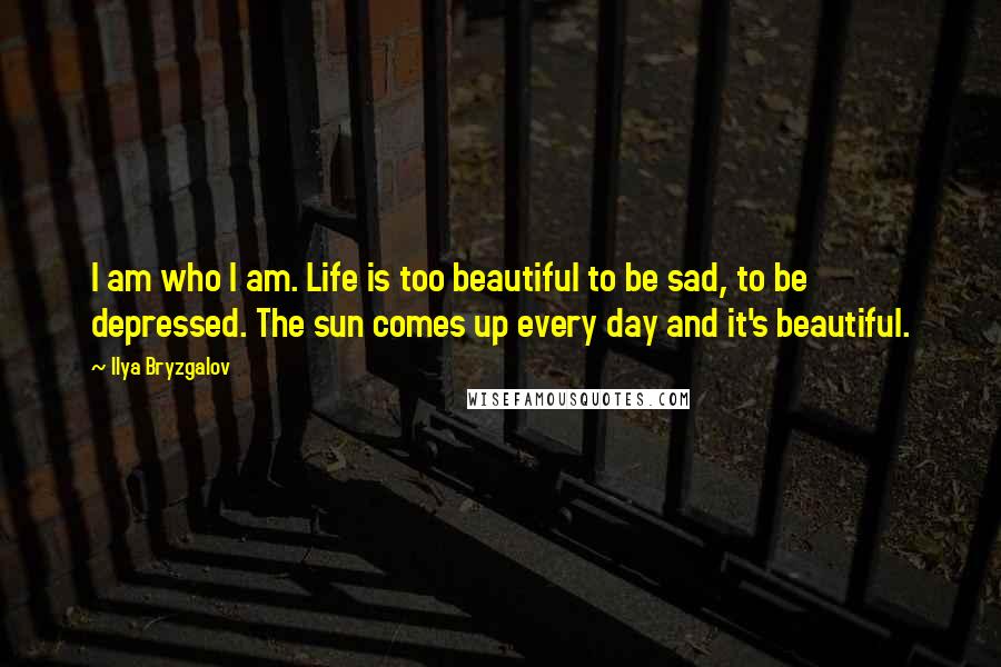 Ilya Bryzgalov Quotes: I am who I am. Life is too beautiful to be sad, to be depressed. The sun comes up every day and it's beautiful.