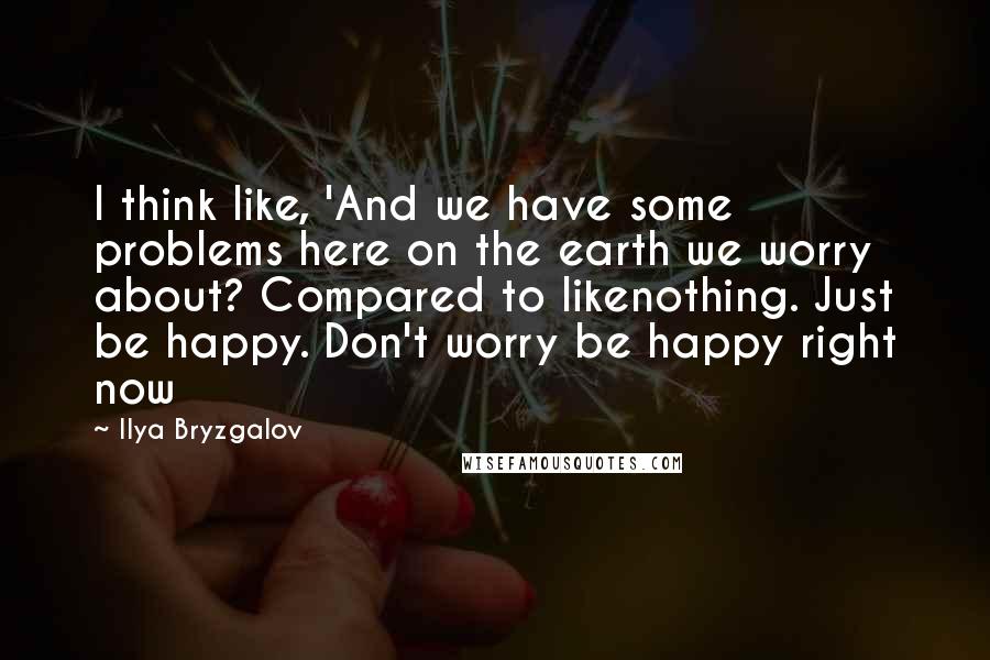 Ilya Bryzgalov Quotes: I think like, 'And we have some problems here on the earth we worry about? Compared to likenothing. Just be happy. Don't worry be happy right now