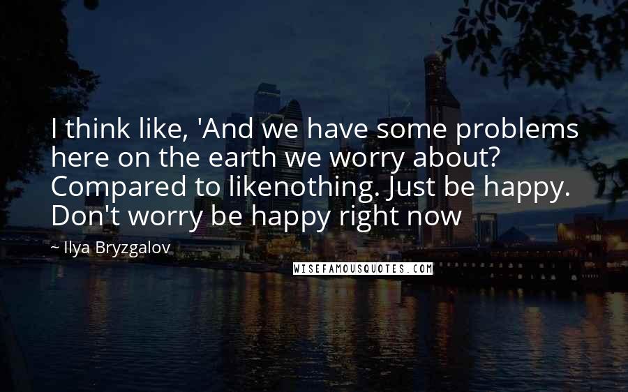 Ilya Bryzgalov Quotes: I think like, 'And we have some problems here on the earth we worry about? Compared to likenothing. Just be happy. Don't worry be happy right now