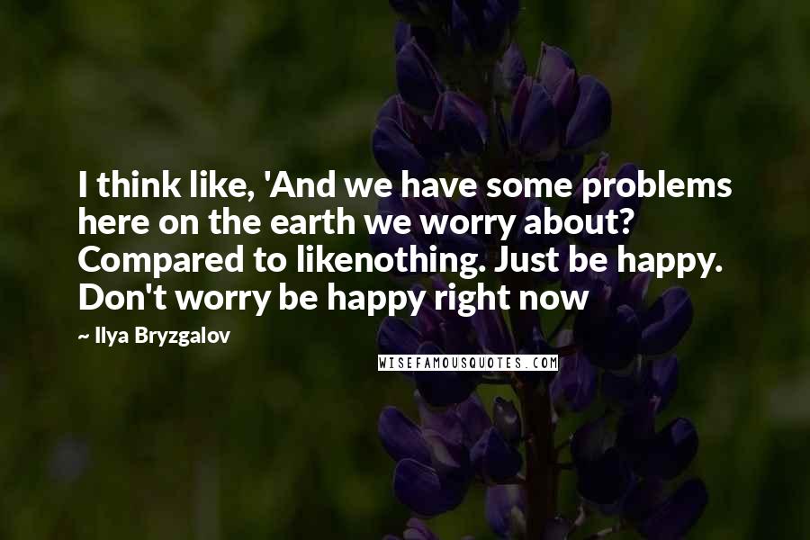 Ilya Bryzgalov Quotes: I think like, 'And we have some problems here on the earth we worry about? Compared to likenothing. Just be happy. Don't worry be happy right now