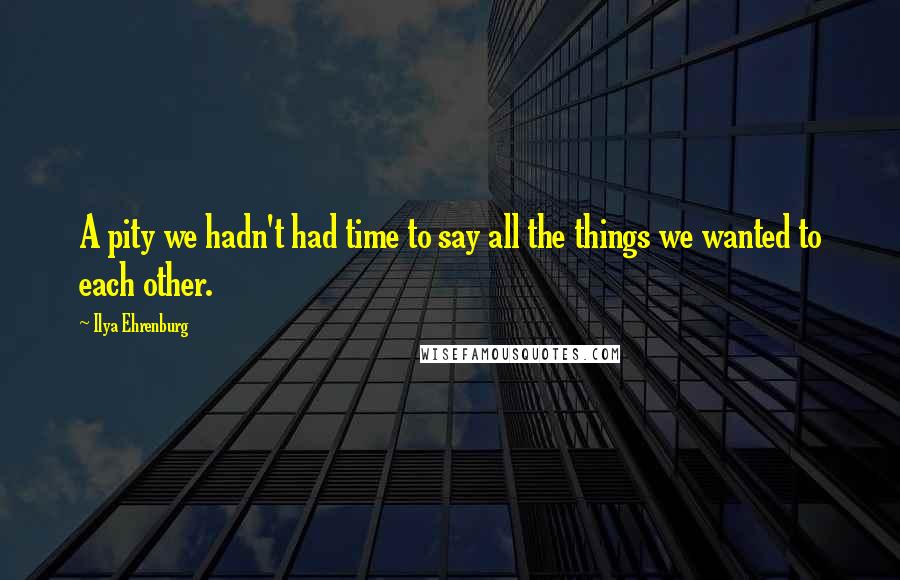 Ilya Ehrenburg Quotes: A pity we hadn't had time to say all the things we wanted to each other.