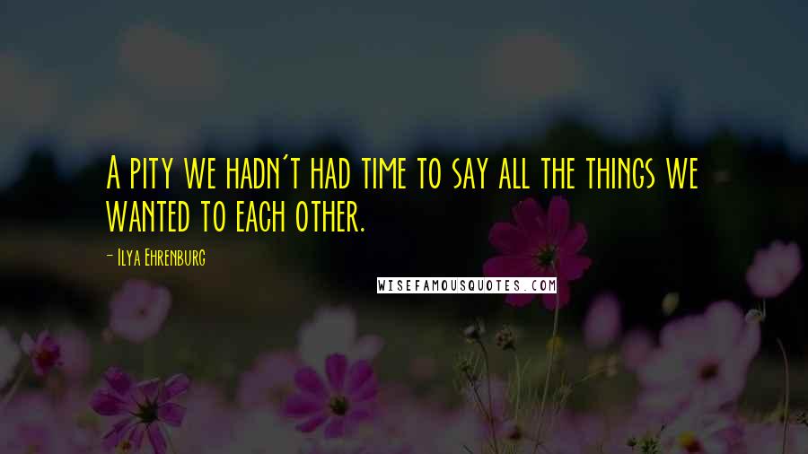 Ilya Ehrenburg Quotes: A pity we hadn't had time to say all the things we wanted to each other.