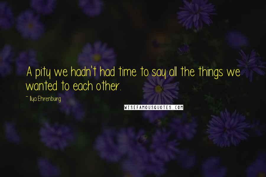 Ilya Ehrenburg Quotes: A pity we hadn't had time to say all the things we wanted to each other.