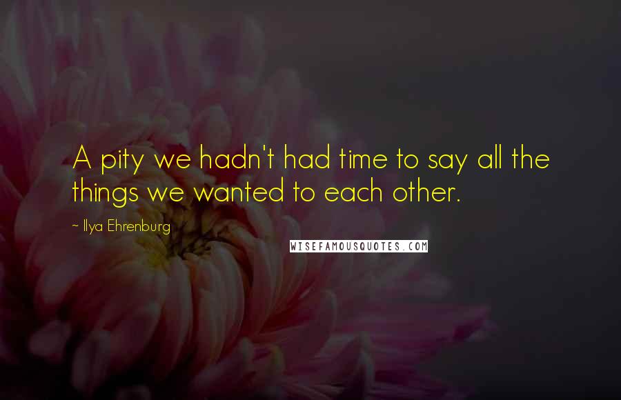 Ilya Ehrenburg Quotes: A pity we hadn't had time to say all the things we wanted to each other.