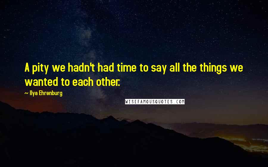 Ilya Ehrenburg Quotes: A pity we hadn't had time to say all the things we wanted to each other.