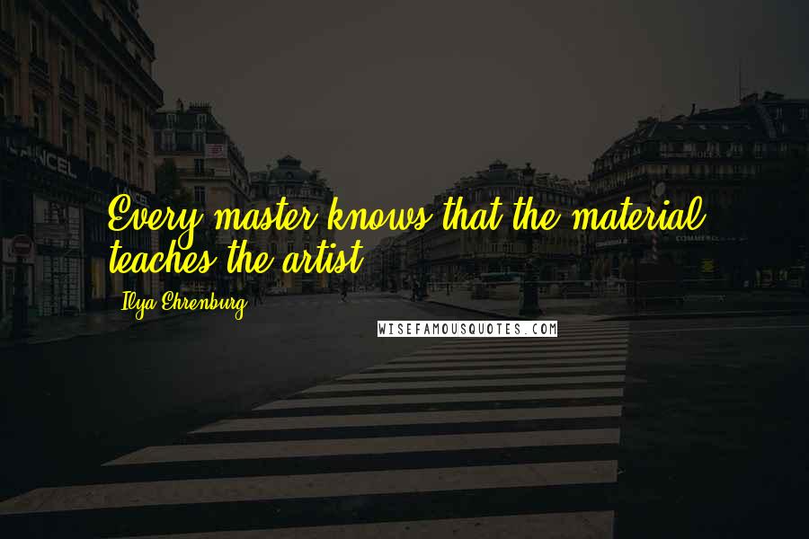 Ilya Ehrenburg Quotes: Every master knows that the material teaches the artist.
