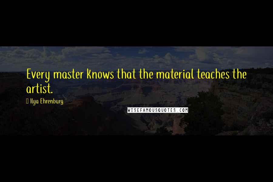 Ilya Ehrenburg Quotes: Every master knows that the material teaches the artist.