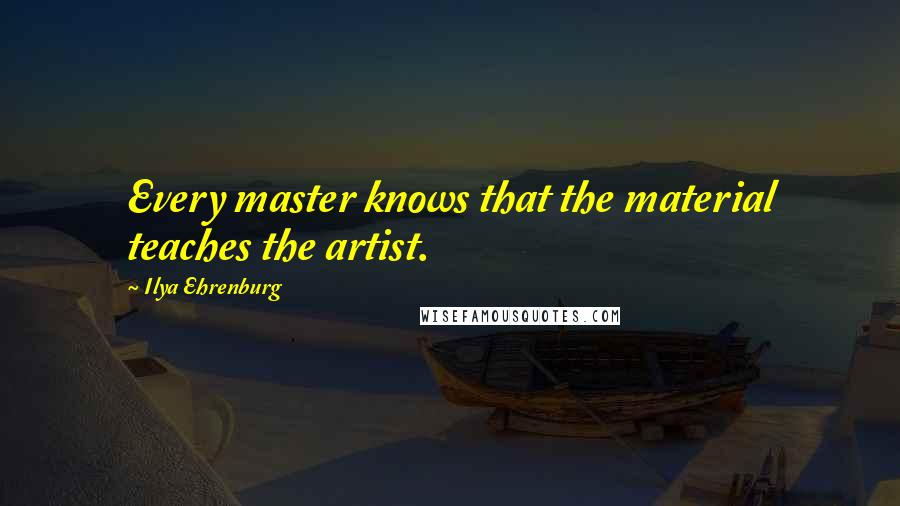 Ilya Ehrenburg Quotes: Every master knows that the material teaches the artist.