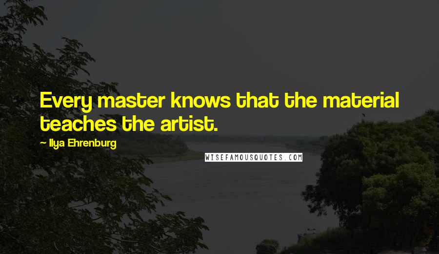 Ilya Ehrenburg Quotes: Every master knows that the material teaches the artist.