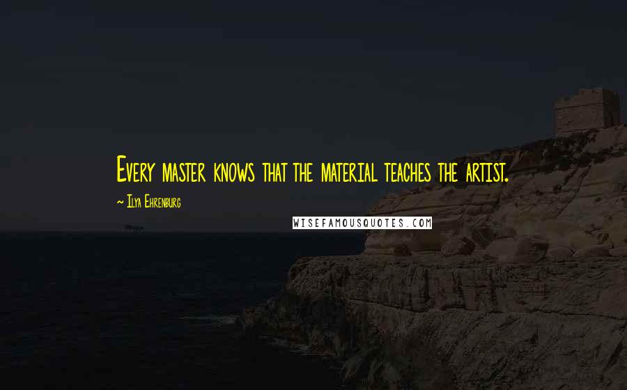 Ilya Ehrenburg Quotes: Every master knows that the material teaches the artist.