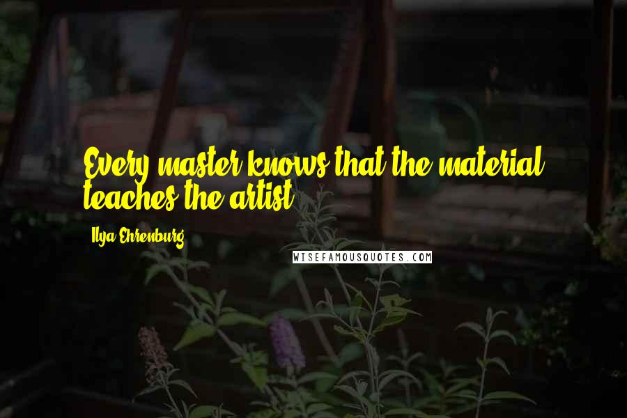 Ilya Ehrenburg Quotes: Every master knows that the material teaches the artist.