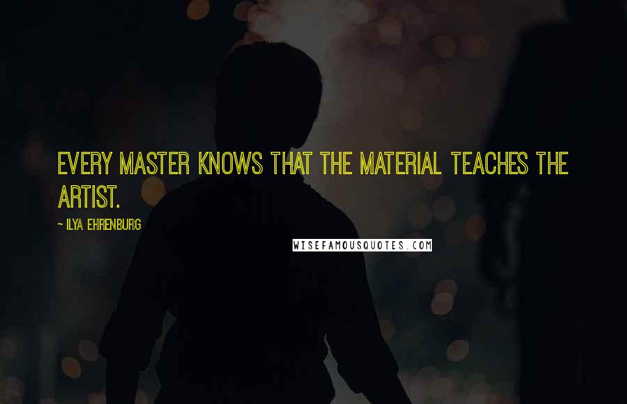 Ilya Ehrenburg Quotes: Every master knows that the material teaches the artist.