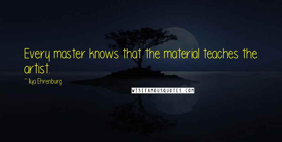 Ilya Ehrenburg Quotes: Every master knows that the material teaches the artist.