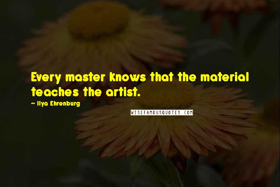 Ilya Ehrenburg Quotes: Every master knows that the material teaches the artist.