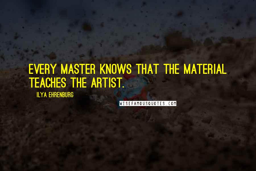 Ilya Ehrenburg Quotes: Every master knows that the material teaches the artist.