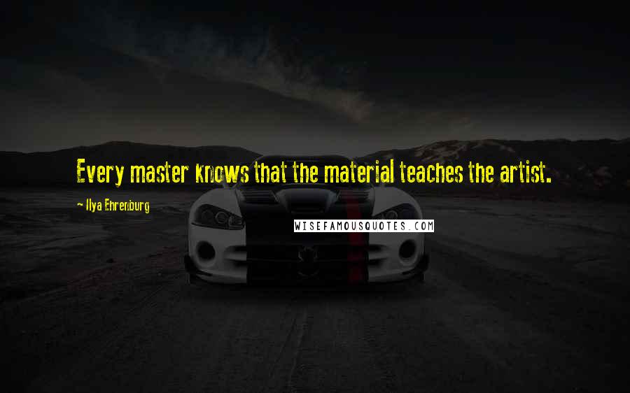 Ilya Ehrenburg Quotes: Every master knows that the material teaches the artist.