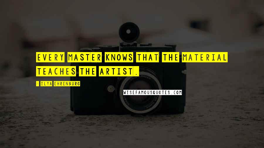 Ilya Ehrenburg Quotes: Every master knows that the material teaches the artist.