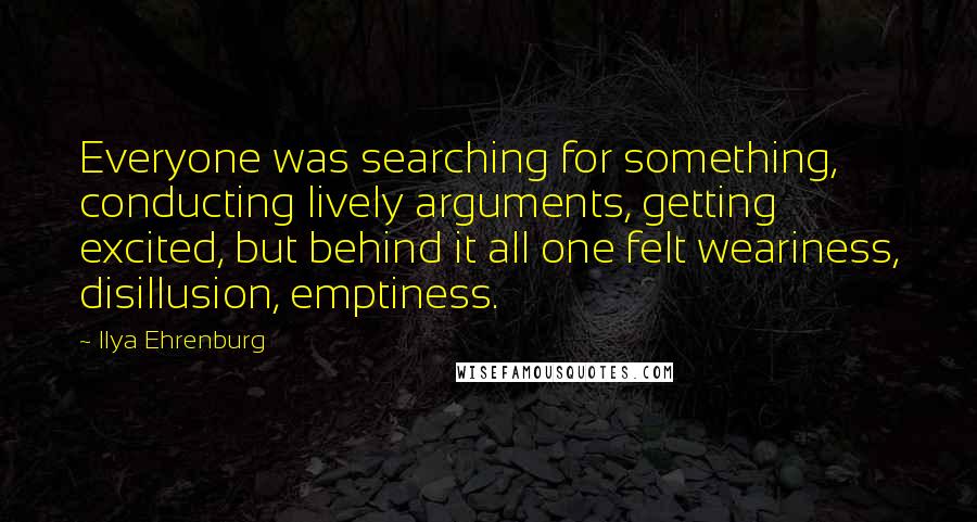 Ilya Ehrenburg Quotes: Everyone was searching for something, conducting lively arguments, getting excited, but behind it all one felt weariness, disillusion, emptiness.