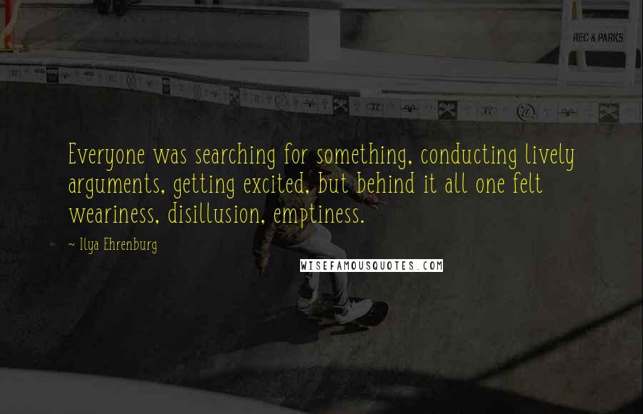 Ilya Ehrenburg Quotes: Everyone was searching for something, conducting lively arguments, getting excited, but behind it all one felt weariness, disillusion, emptiness.