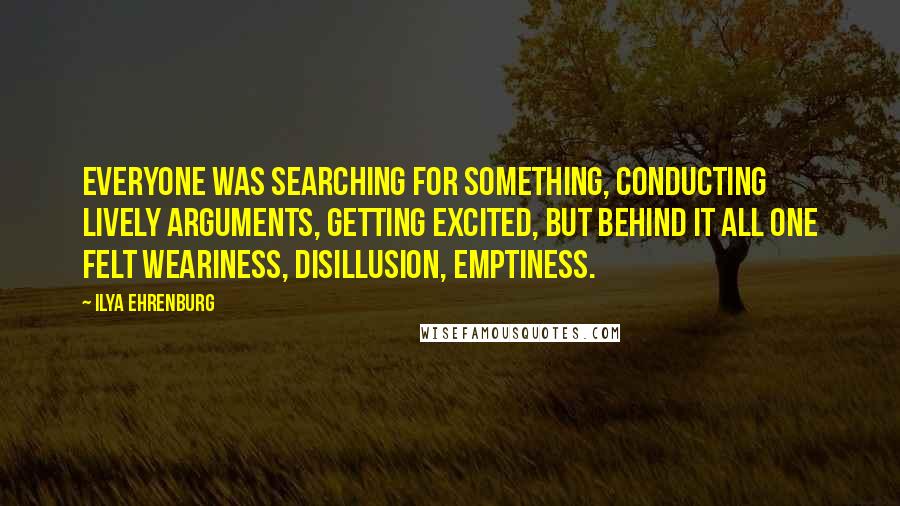 Ilya Ehrenburg Quotes: Everyone was searching for something, conducting lively arguments, getting excited, but behind it all one felt weariness, disillusion, emptiness.