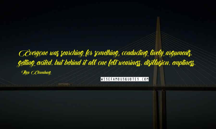 Ilya Ehrenburg Quotes: Everyone was searching for something, conducting lively arguments, getting excited, but behind it all one felt weariness, disillusion, emptiness.