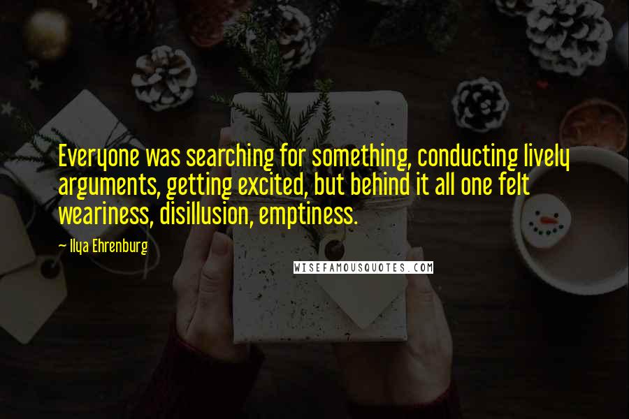 Ilya Ehrenburg Quotes: Everyone was searching for something, conducting lively arguments, getting excited, but behind it all one felt weariness, disillusion, emptiness.