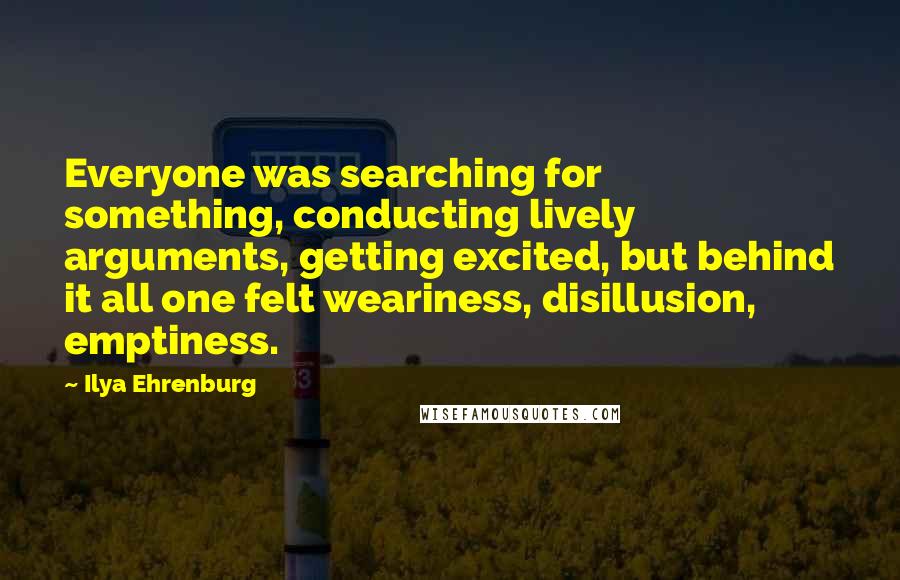 Ilya Ehrenburg Quotes: Everyone was searching for something, conducting lively arguments, getting excited, but behind it all one felt weariness, disillusion, emptiness.