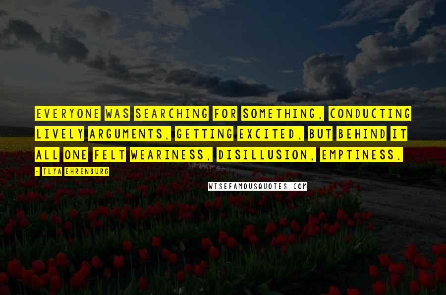 Ilya Ehrenburg Quotes: Everyone was searching for something, conducting lively arguments, getting excited, but behind it all one felt weariness, disillusion, emptiness.