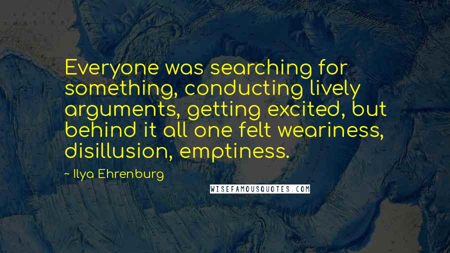 Ilya Ehrenburg Quotes: Everyone was searching for something, conducting lively arguments, getting excited, but behind it all one felt weariness, disillusion, emptiness.