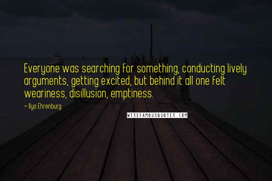 Ilya Ehrenburg Quotes: Everyone was searching for something, conducting lively arguments, getting excited, but behind it all one felt weariness, disillusion, emptiness.