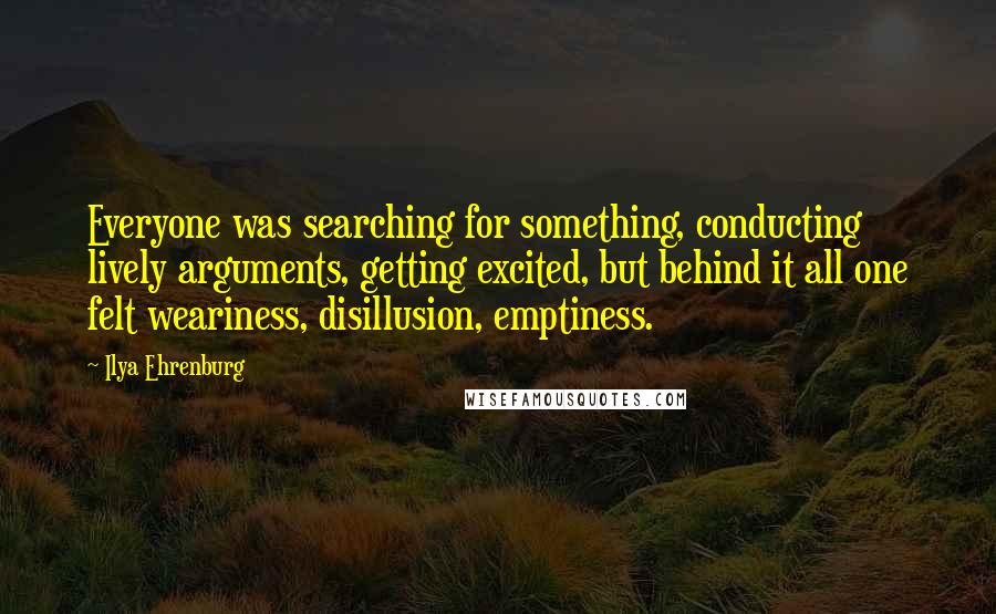 Ilya Ehrenburg Quotes: Everyone was searching for something, conducting lively arguments, getting excited, but behind it all one felt weariness, disillusion, emptiness.