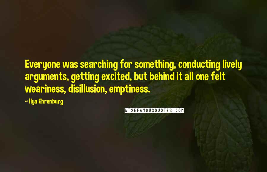 Ilya Ehrenburg Quotes: Everyone was searching for something, conducting lively arguments, getting excited, but behind it all one felt weariness, disillusion, emptiness.