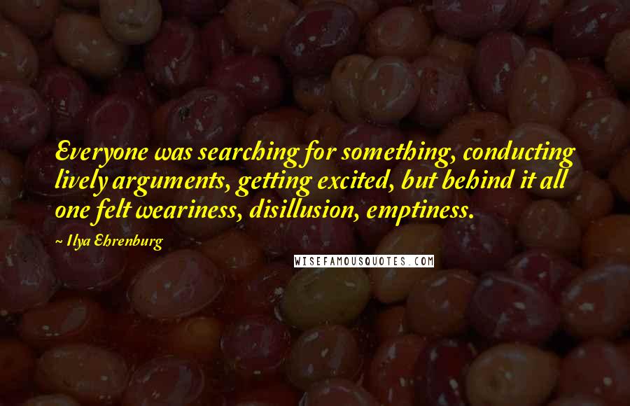 Ilya Ehrenburg Quotes: Everyone was searching for something, conducting lively arguments, getting excited, but behind it all one felt weariness, disillusion, emptiness.