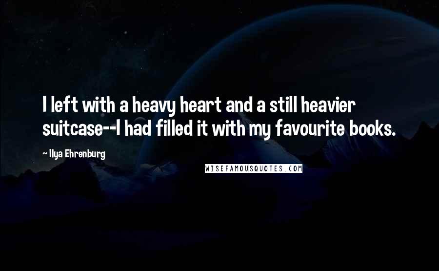 Ilya Ehrenburg Quotes: I left with a heavy heart and a still heavier suitcase--I had filled it with my favourite books.