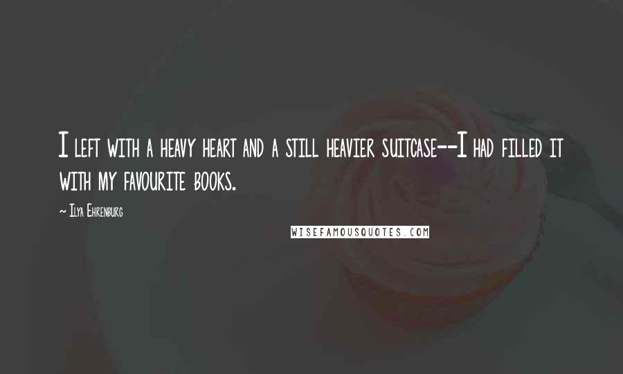 Ilya Ehrenburg Quotes: I left with a heavy heart and a still heavier suitcase--I had filled it with my favourite books.