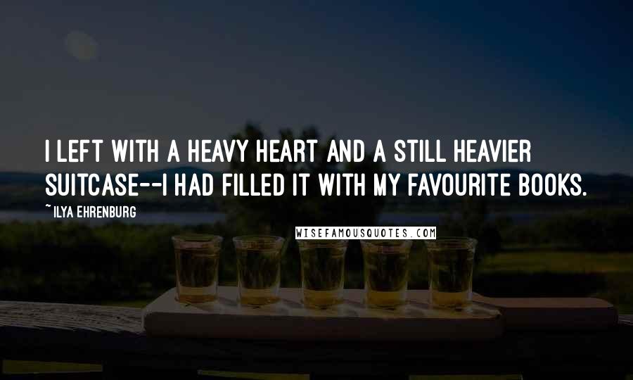 Ilya Ehrenburg Quotes: I left with a heavy heart and a still heavier suitcase--I had filled it with my favourite books.