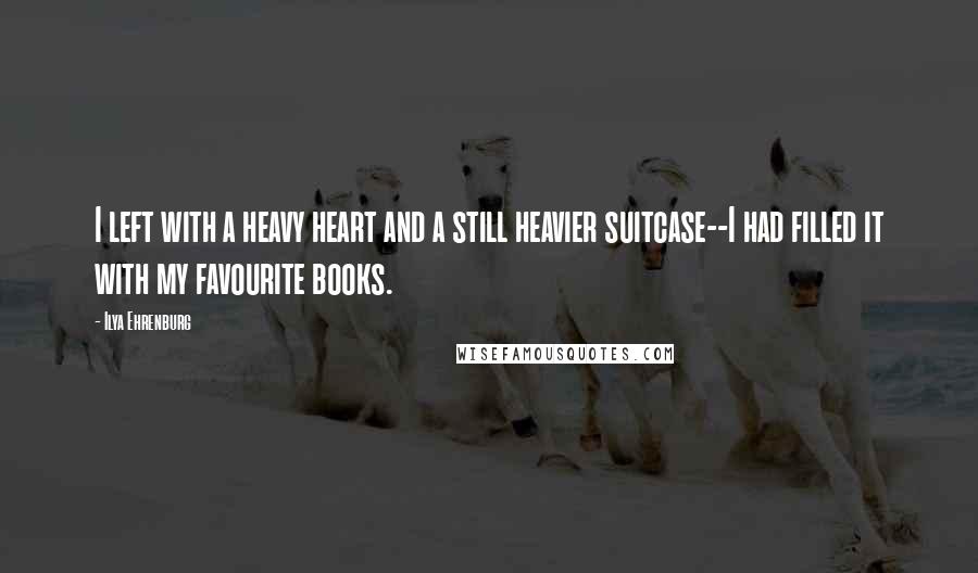 Ilya Ehrenburg Quotes: I left with a heavy heart and a still heavier suitcase--I had filled it with my favourite books.