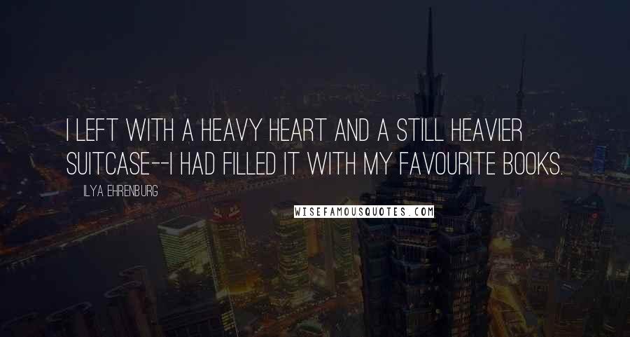 Ilya Ehrenburg Quotes: I left with a heavy heart and a still heavier suitcase--I had filled it with my favourite books.
