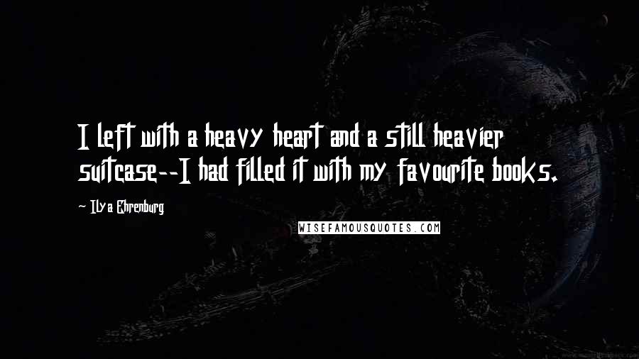 Ilya Ehrenburg Quotes: I left with a heavy heart and a still heavier suitcase--I had filled it with my favourite books.