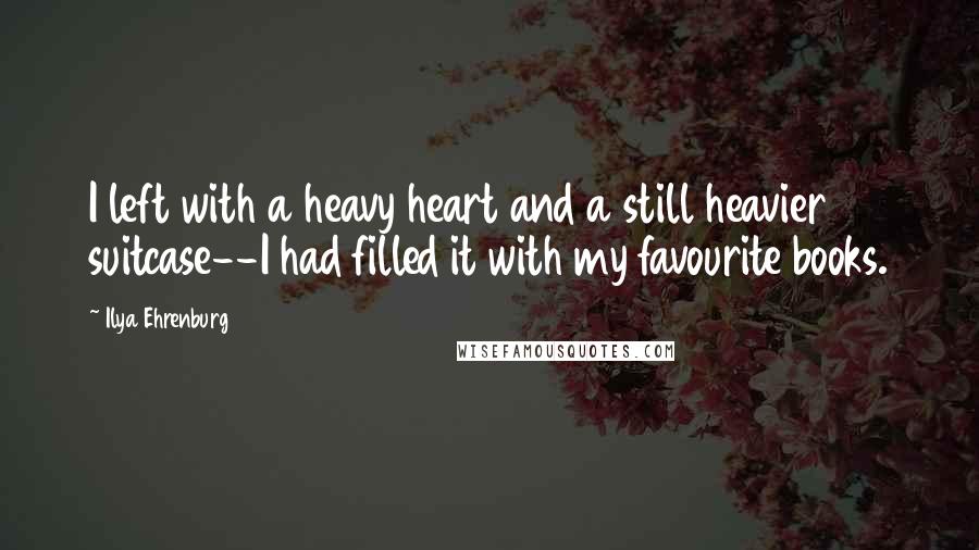 Ilya Ehrenburg Quotes: I left with a heavy heart and a still heavier suitcase--I had filled it with my favourite books.