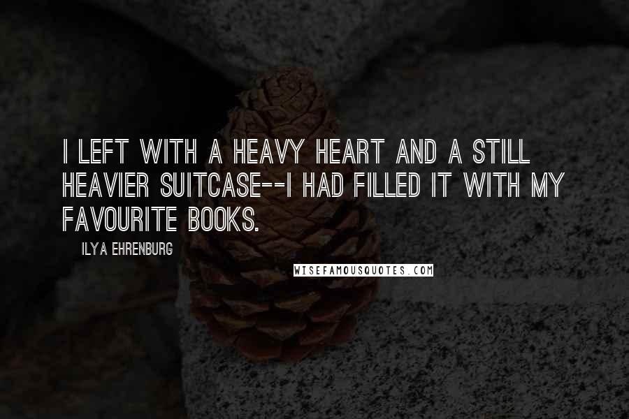 Ilya Ehrenburg Quotes: I left with a heavy heart and a still heavier suitcase--I had filled it with my favourite books.