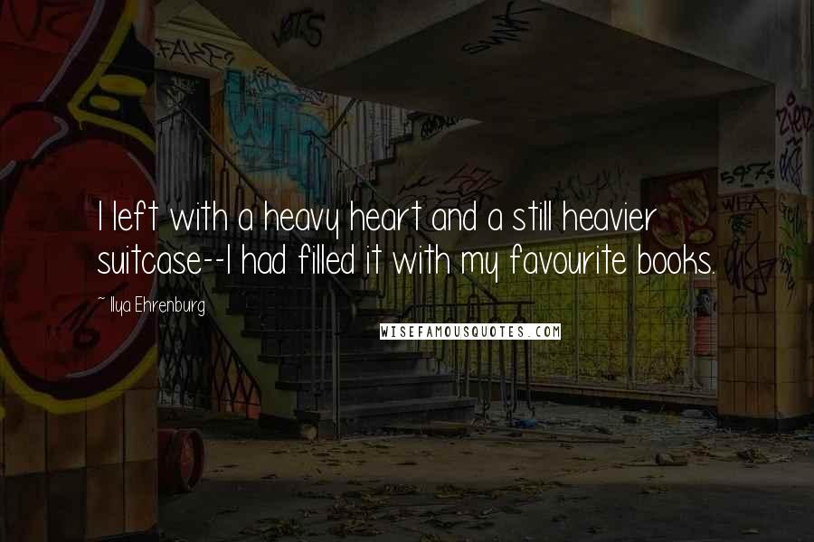 Ilya Ehrenburg Quotes: I left with a heavy heart and a still heavier suitcase--I had filled it with my favourite books.