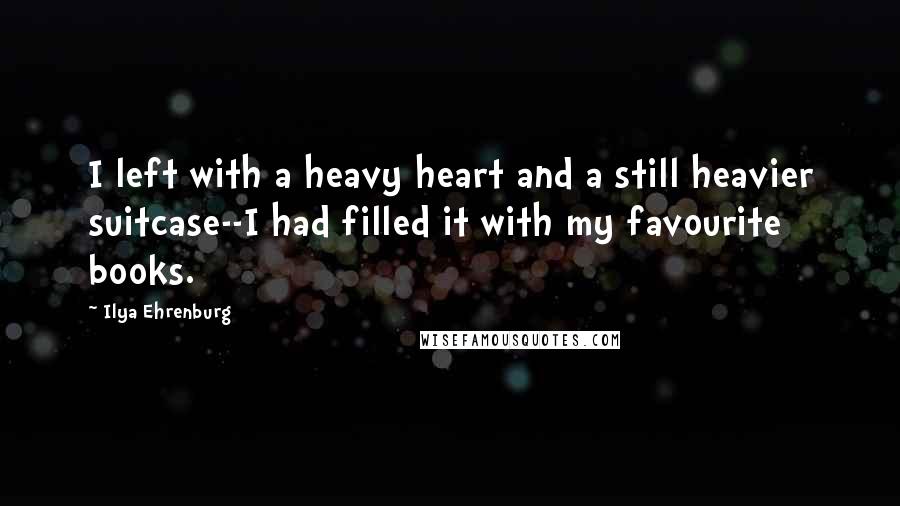 Ilya Ehrenburg Quotes: I left with a heavy heart and a still heavier suitcase--I had filled it with my favourite books.