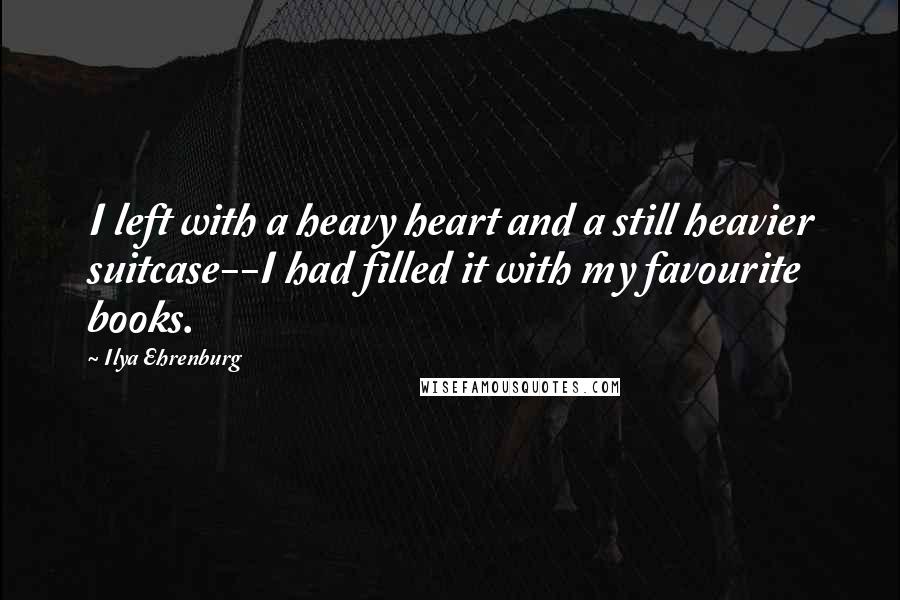 Ilya Ehrenburg Quotes: I left with a heavy heart and a still heavier suitcase--I had filled it with my favourite books.