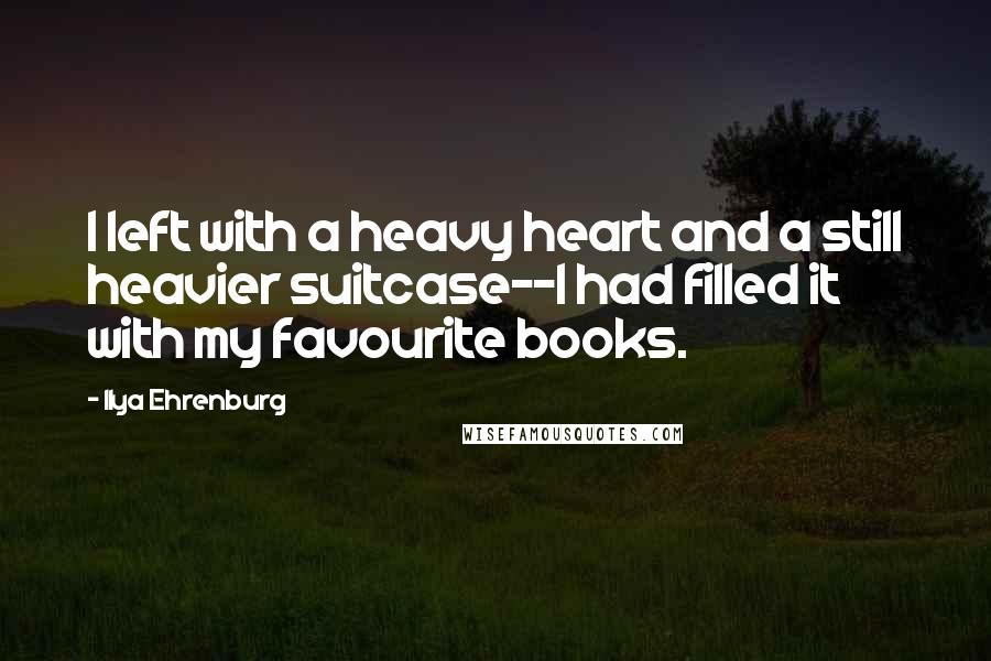 Ilya Ehrenburg Quotes: I left with a heavy heart and a still heavier suitcase--I had filled it with my favourite books.