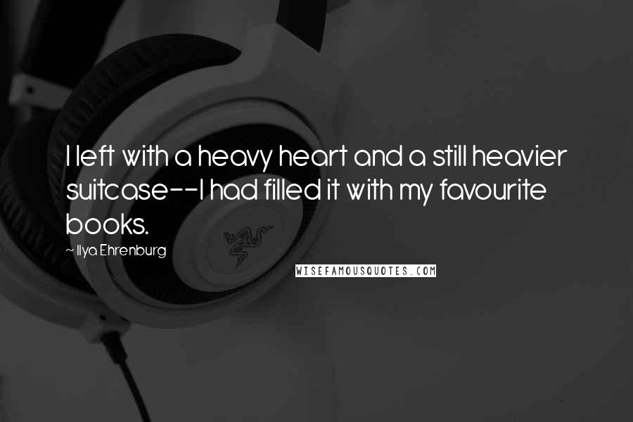Ilya Ehrenburg Quotes: I left with a heavy heart and a still heavier suitcase--I had filled it with my favourite books.