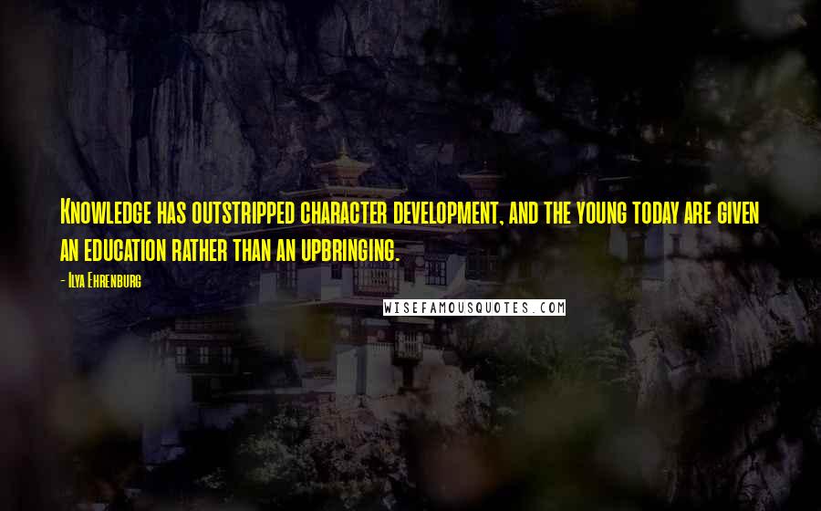 Ilya Ehrenburg Quotes: Knowledge has outstripped character development, and the young today are given an education rather than an upbringing.