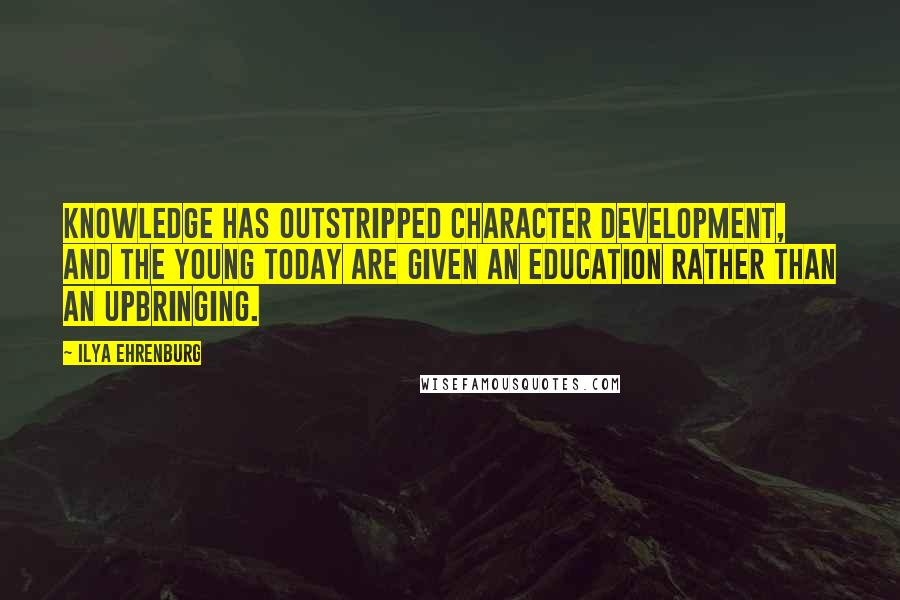 Ilya Ehrenburg Quotes: Knowledge has outstripped character development, and the young today are given an education rather than an upbringing.