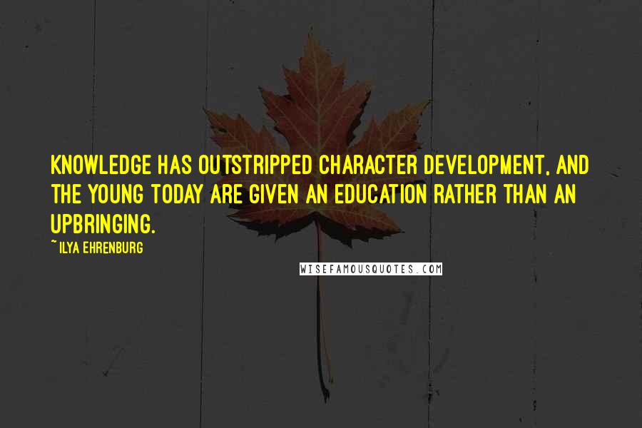 Ilya Ehrenburg Quotes: Knowledge has outstripped character development, and the young today are given an education rather than an upbringing.