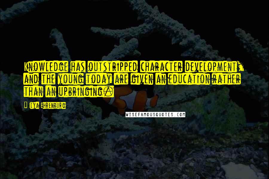 Ilya Ehrenburg Quotes: Knowledge has outstripped character development, and the young today are given an education rather than an upbringing.